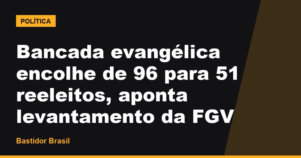 Bancada evangélica encolhe de 96 para 51 reeleitos, aponta levantamento da FGV